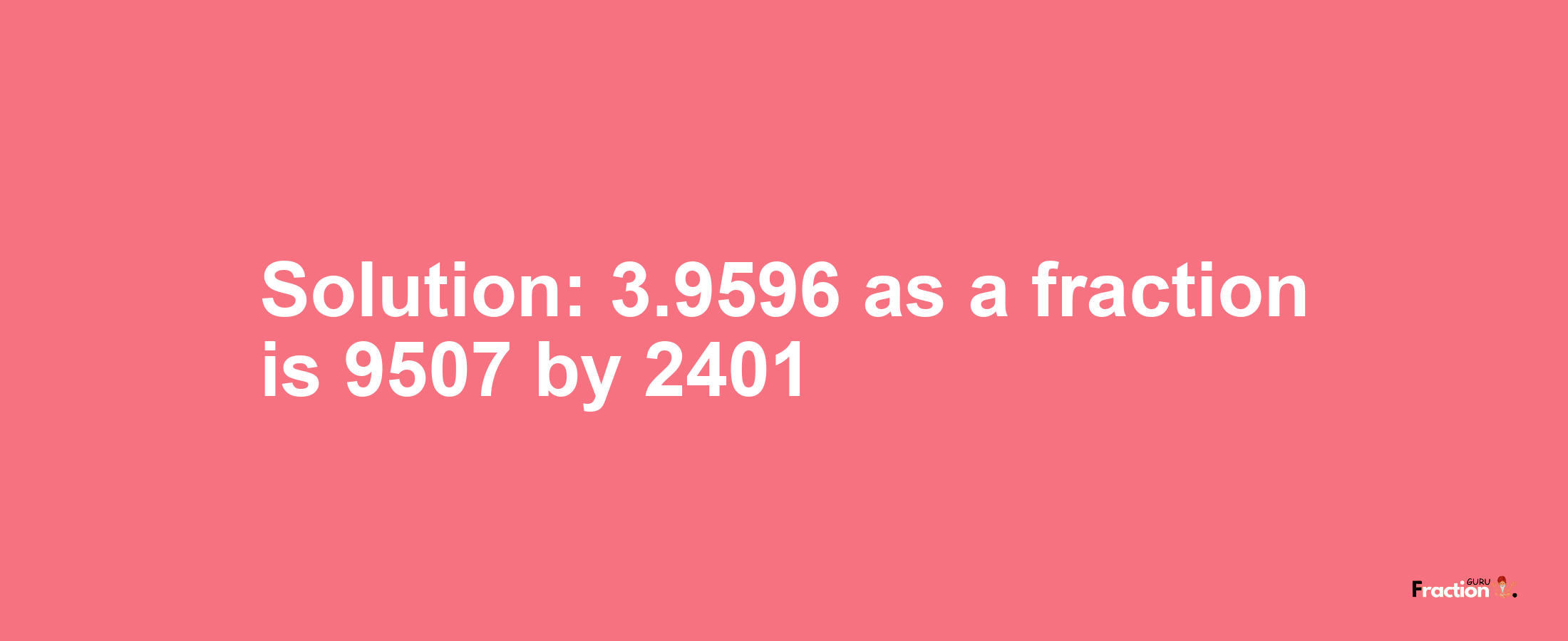 Solution:3.9596 as a fraction is 9507/2401